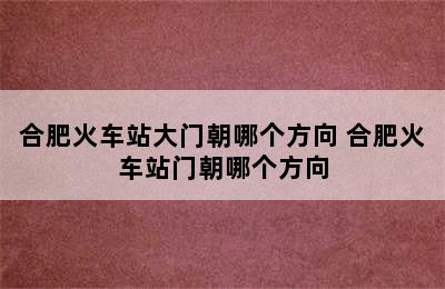 合肥火车站大门朝哪个方向 合肥火车站门朝哪个方向